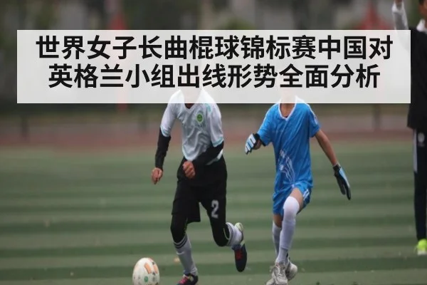 世界女子长曲棍球锦标赛中国对英格兰小组出线形势全面分析